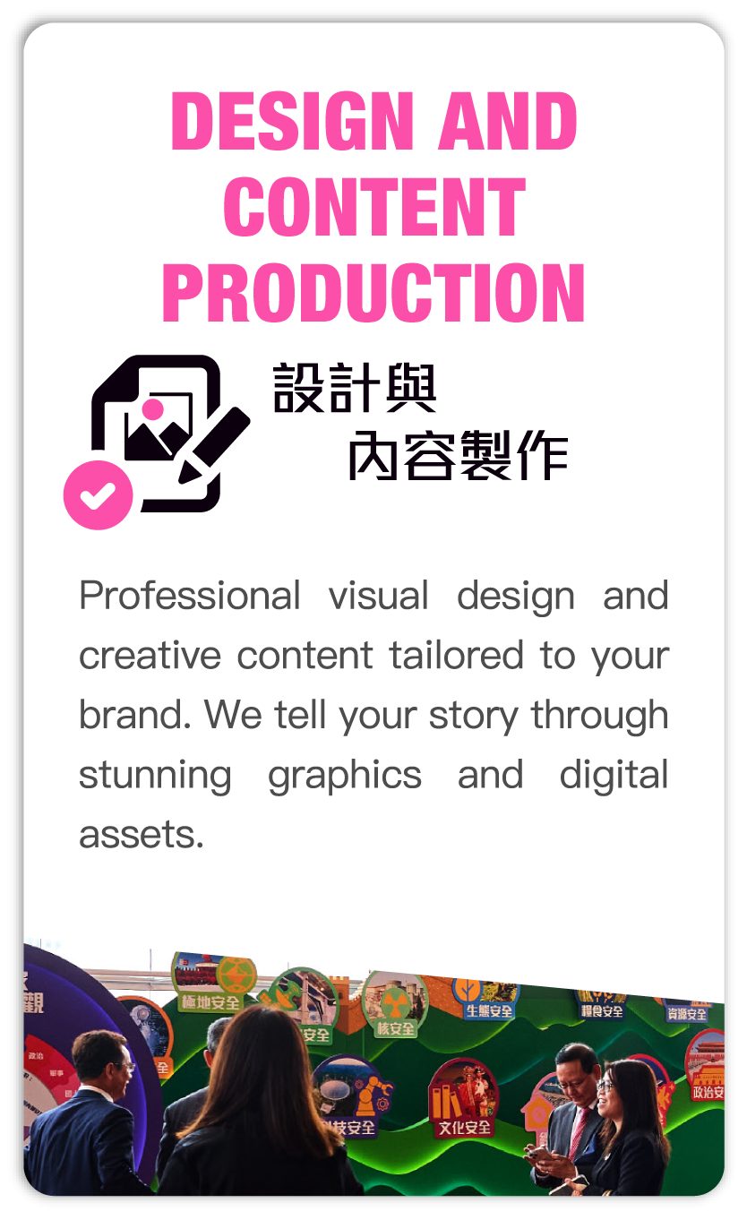 Design and content production 設計與內容製作: Professional visual design and creative content tailored to your brand. We tell your story through stunning graphics and digital assets.