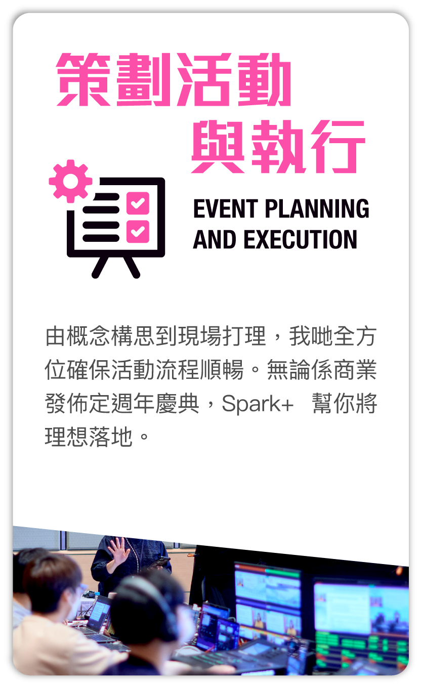 策劃活動與執行 Event planning and execution：由概念構思到現場打理，我哋全方位確保活動流程順暢。無論係商業發佈定週年慶典，Spark+ 幫你將理想落地。