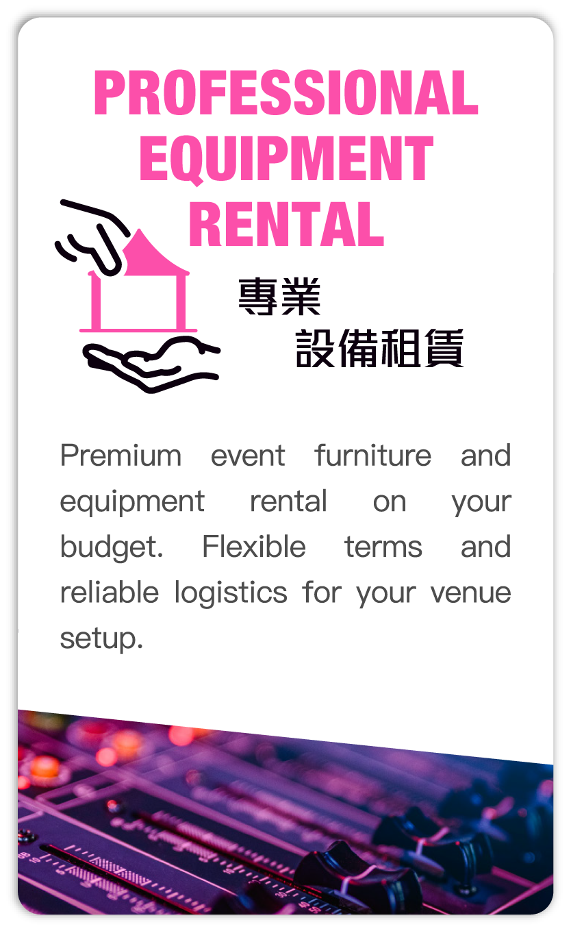 Professional equipment rental 專業設備租賃: Premium event furniture and equipment rental on your budget. Flexible terms and reliable logistics for your venue setup.